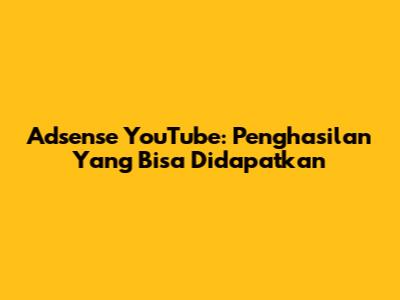 Adsense YouTube: Penghasilan Yang Bisa Didapatkan