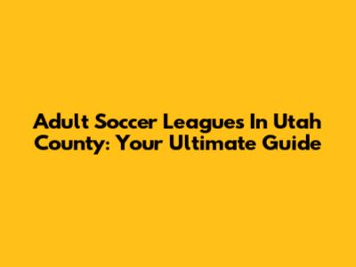 Adult Soccer Leagues In Utah County: Your Ultimate Guide