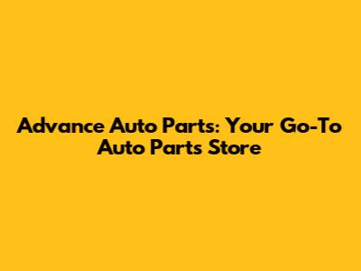 Advance Auto Parts: Your Go-To Auto Parts Store