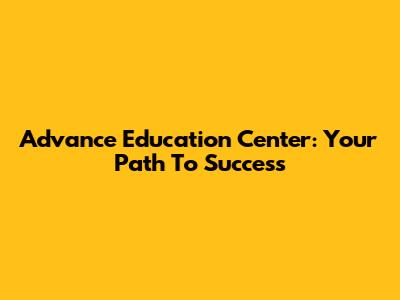 Advance Education Center: Your Path To Success