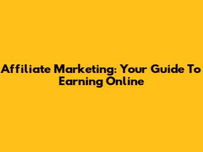 Affiliate Marketing: Your Guide To Earning Online