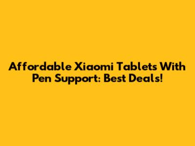 Affordable Xiaomi Tablets With Pen Support: Best Deals!