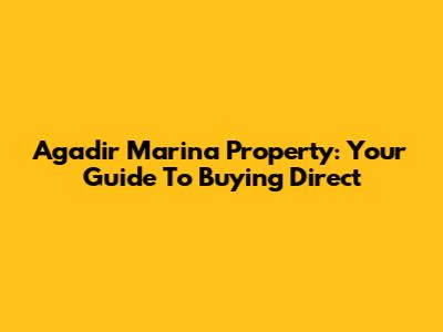Agadir Marina Property: Your Guide To Buying Direct
