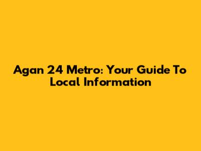 Agan 24 Metro: Your Guide To Local Information