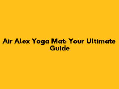 Air Alex Yoga Mat: Your Ultimate Guide
