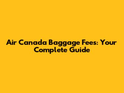 Air Canada Baggage Fees: Your Complete Guide