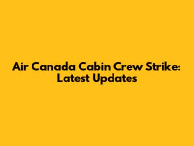 Air Canada Cabin Crew Strike: Latest Updates