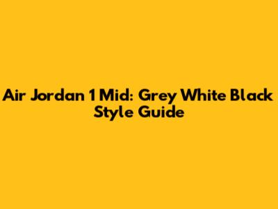 Air Jordan 1 Mid: Grey White Black Style Guide