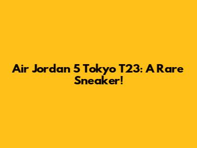 Air Jordan 5 Tokyo T23: A Rare Sneaker!