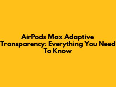 AirPods Max Adaptive Transparency: Everything You Need To Know