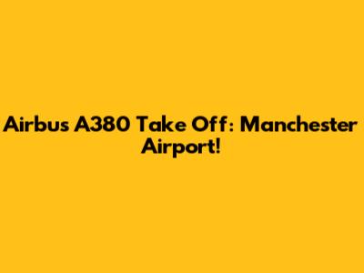 Airbus A380 Take Off: Manchester Airport!