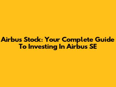 Airbus Stock: Your Complete Guide To Investing In Airbus SE