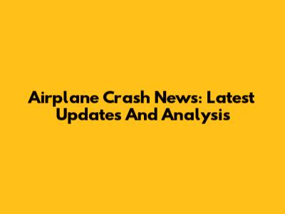 Airplane Crash News: Latest Updates And Analysis