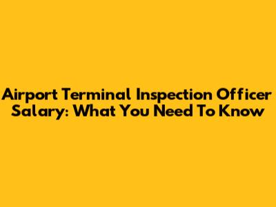 Airport Terminal Inspection Officer Salary: What You Need To Know
