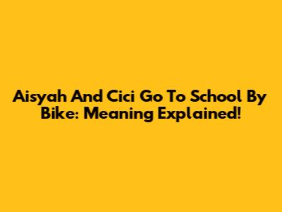 Aisyah And Cici Go To School By Bike: Meaning Explained!
