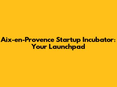 Aix-en-Provence Startup Incubator: Your Launchpad