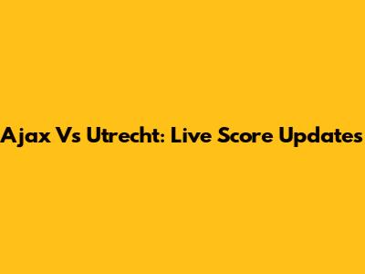 Ajax Vs Utrecht: Live Score Updates