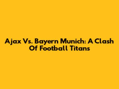 Ajax Vs. Bayern Munich: A Clash Of Football Titans