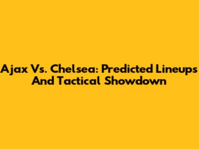 Ajax Vs. Chelsea: Predicted Lineups And Tactical Showdown