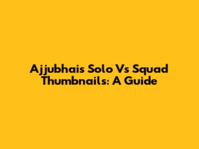Ajjubhai's Solo Vs Squad Thumbnails: A Guide