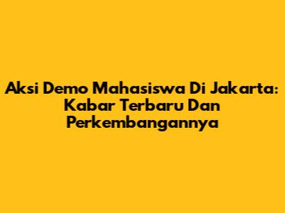 Aksi Demo Mahasiswa Di Jakarta: Kabar Terbaru Dan Perkembangannya