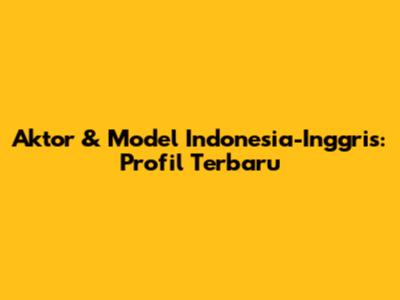 Aktor & Model Indonesia-Inggris: Profil Terbaru