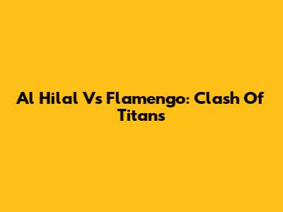 Al Hilal Vs Flamengo: Clash Of Titans
