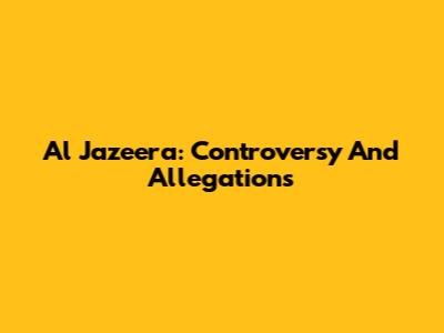 Al Jazeera: Controversy And Allegations