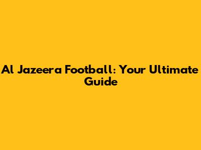 Al Jazeera Football: Your Ultimate Guide