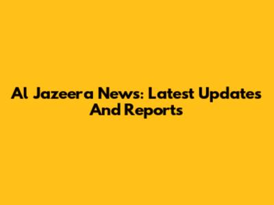 Al Jazeera News: Latest Updates And Reports
