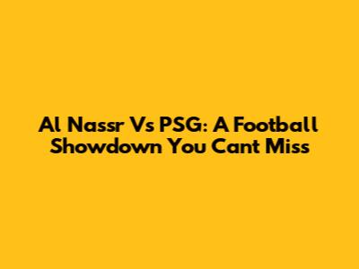 Al Nassr Vs PSG: A Football Showdown You Can't Miss