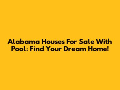 Alabama Houses For Sale With Pool: Find Your Dream Home!