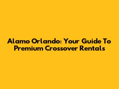 Alamo Orlando: Your Guide To Premium Crossover Rentals