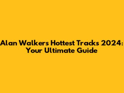 Alan Walker's Hottest Tracks 2024: Your Ultimate Guide