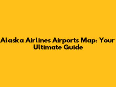 Alaska Airlines Airports Map: Your Ultimate Guide
