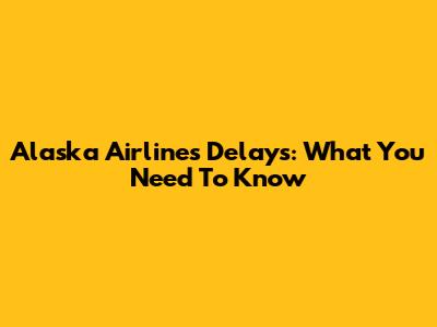 Alaska Airlines Delays: What You Need To Know