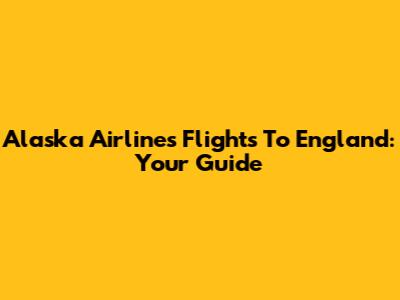 Alaska Airlines Flights To England: Your Guide