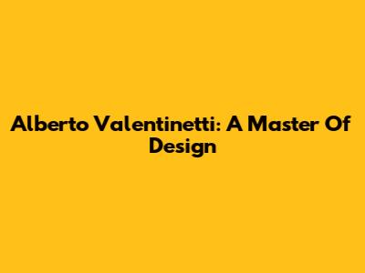 Alberto Valentinetti: A Master Of Design