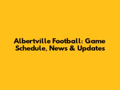 Albertville Football: Game Schedule, News & Updates