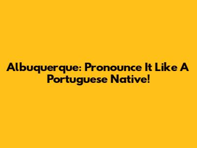 Albuquerque: Pronounce It Like A Portuguese Native!