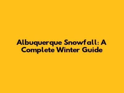 Albuquerque Snowfall: A Complete Winter Guide