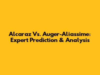 Alcaraz Vs. Auger-Aliassime: Expert Prediction & Analysis