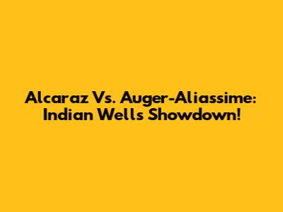 Alcaraz Vs. Auger-Aliassime: Indian Wells Showdown!