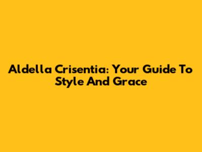 Aldella Crisentia: Your Guide To Style And Grace