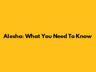 Alesha: What You Need To Know