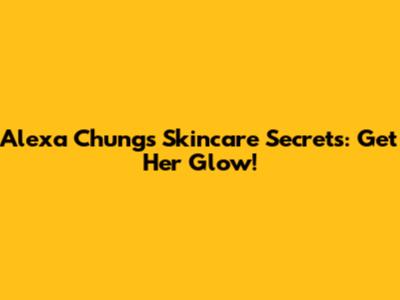 Alexa Chung's Skincare Secrets: Get Her Glow!