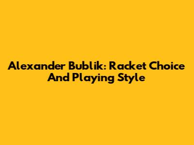 Alexander Bublik: Racket Choice And Playing Style