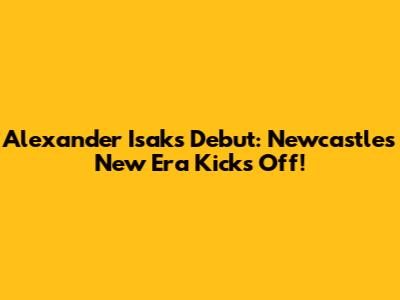 Alexander Isak's Debut: Newcastle's New Era Kicks Off!
