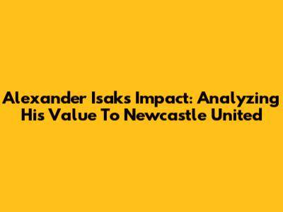 Alexander Isak's Impact: Analyzing His Value To Newcastle United
