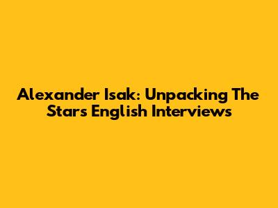 Alexander Isak: Unpacking The Star's English Interviews